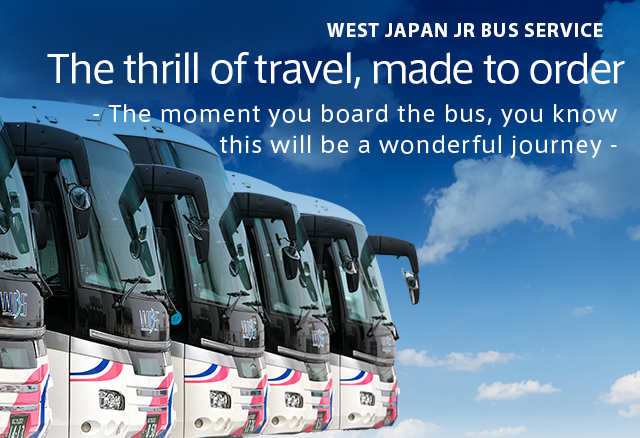 WEST JAPAN JR BUS SERVICE The thrill of travel, made to order - The moment you board the bus, you know this will be a wonderful journey -