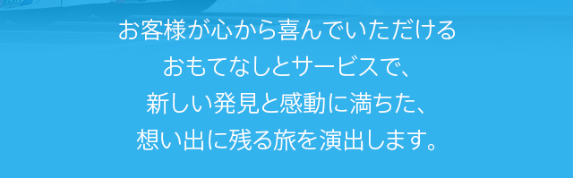 お客様が心から喜んでいただけるおもてなしとサービスで、新しい発見と感動に満ちた、想い出に残る旅を演出します。