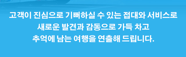 고객이 진심으로 기뻐하실 수 있는 접대와 서비스로 새로운 발견과 감동으로 가득 차고 추억에 남는 여행을 연출해 드립니다.