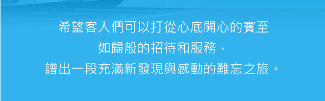 希望客人們可以打從心底開心的賓至如歸般的招待和服務，譜出一段充滿新發現與感動的難忘之旅。